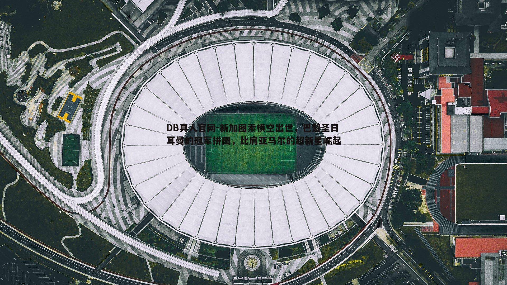 DB真人官网-新加图索横空出世，巴黎圣日耳曼的冠军拼图，比肩亚马尔的超新星崛起