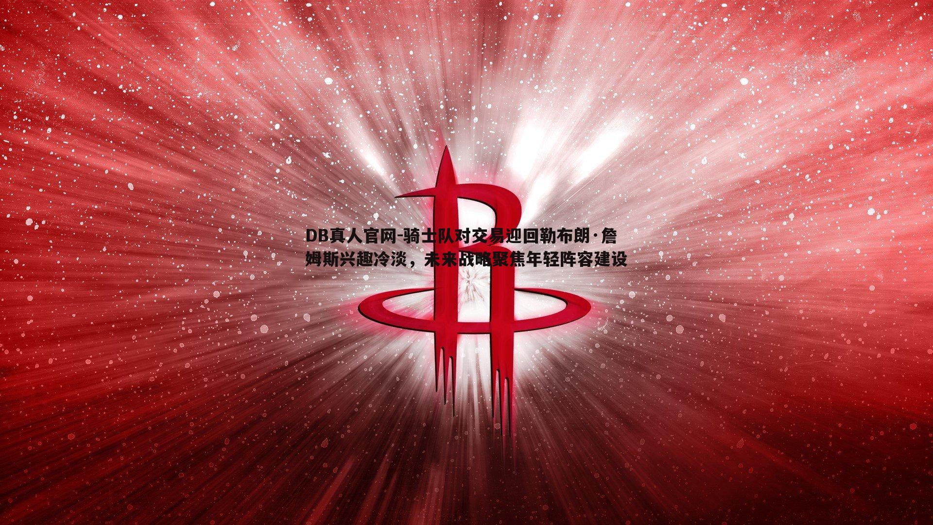 DB真人官网-骑士队对交易迎回勒布朗·詹姆斯兴趣冷淡，未来战略聚焦年轻阵容建设