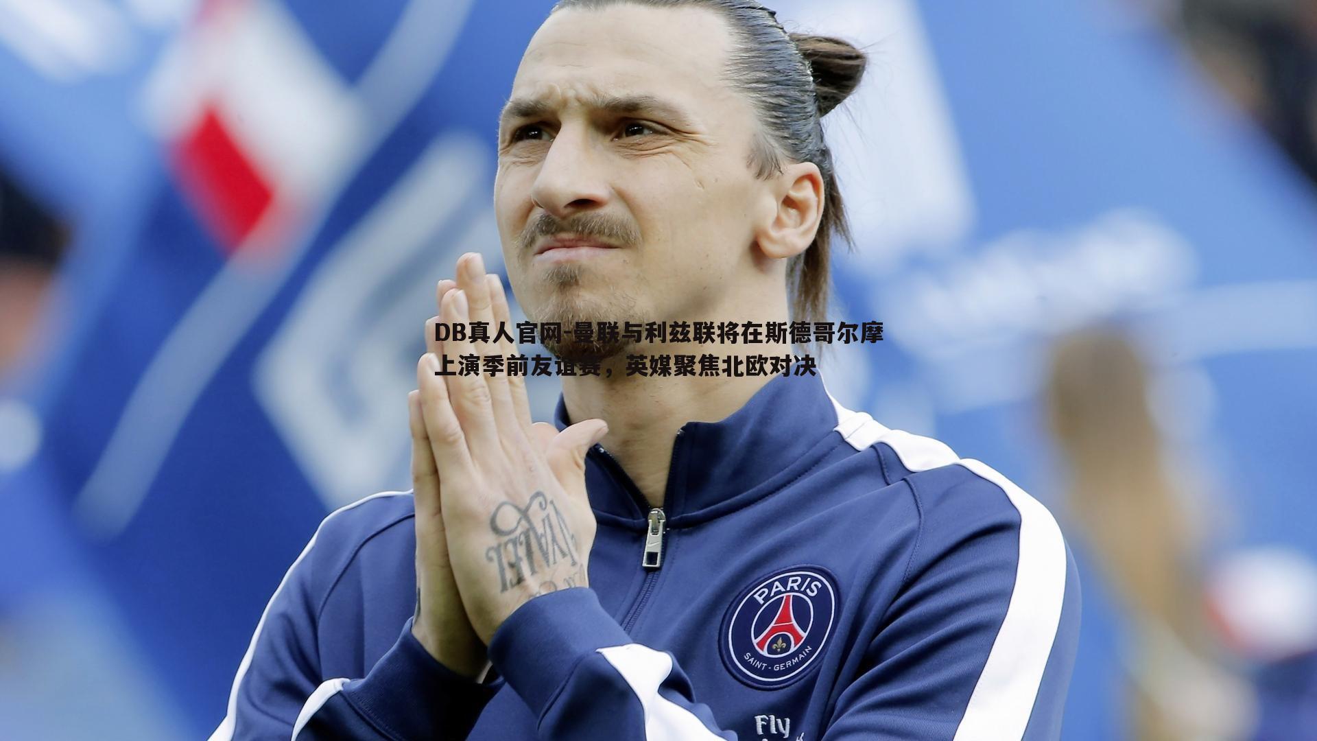 DB真人官网-曼联与利兹联将在斯德哥尔摩上演季前友谊赛，英媒聚焦北欧对决