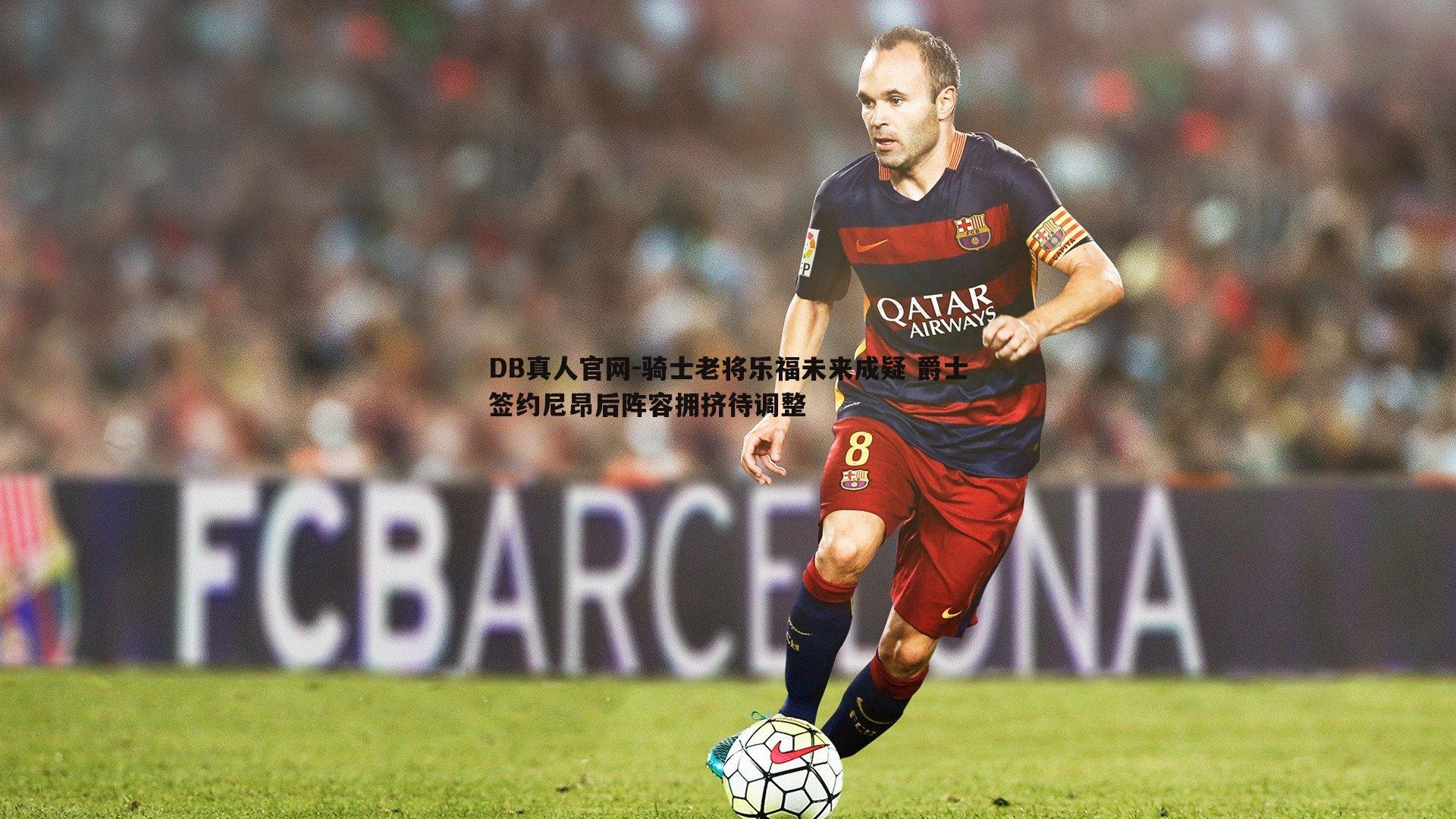 DB真人官网-骑士老将乐福未来成疑 爵士签约尼昂后阵容拥挤待调整