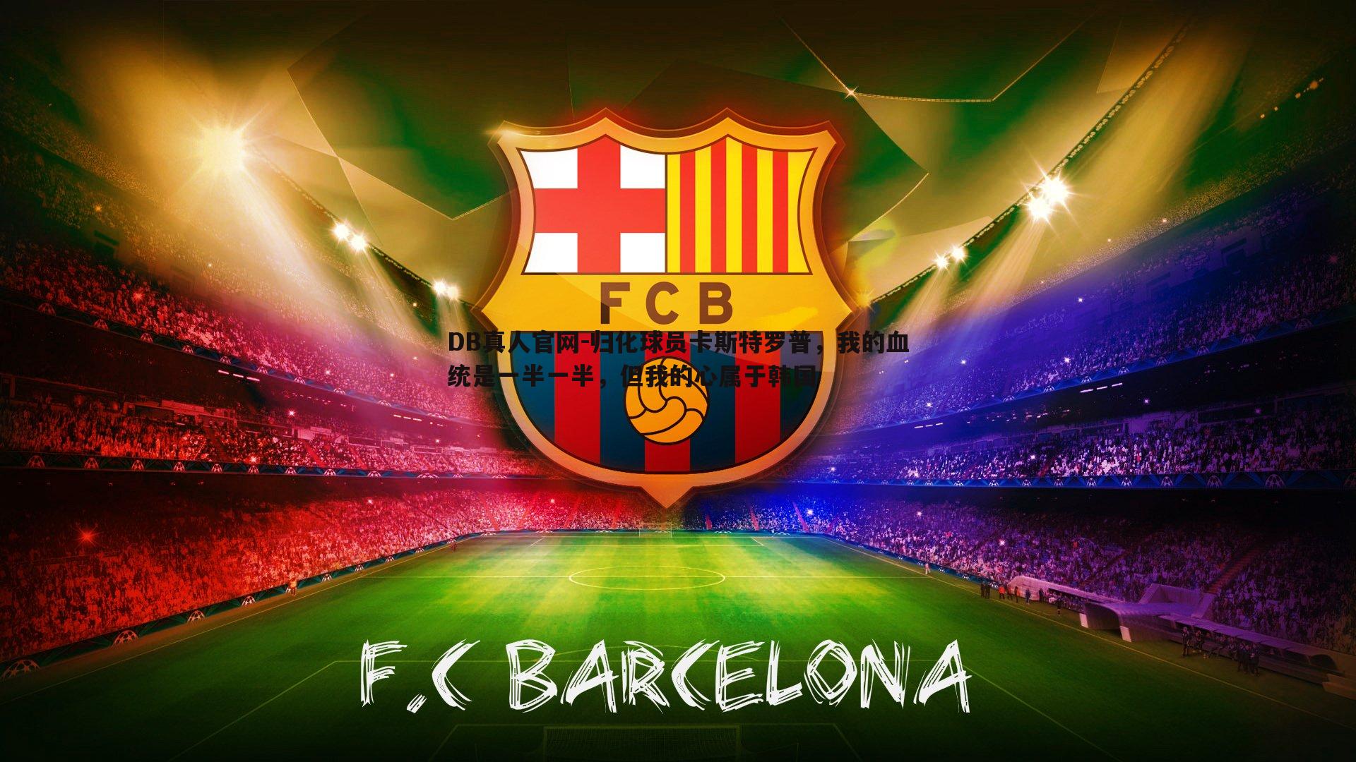 归化球员卡斯特罗普，我的血统是一半一半，但我的心属于韩国